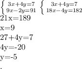 \left \{ {{3x+4y=7} \atop {9x-2y=91}} \right&#10; \left \{ {{3x+4y=7} \atop {18x-4y=182}} \right.&#10;&#10;21x=189&#10;&#10;x=9&#10;&#10;27+4y=7&#10;&#10;4y=-20&#10;&#10;y=-5&#10;&#10;&#10;&#10; .