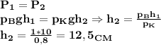 \bf P_1=P_2\\&#10;p_Bgh_1=p_Kgh_2\Rightarrow h_2= \frac{p_Bh_1}{p_K}\\&#10;h_2= \frac{1*10}{0,8}=12,5 _C_M