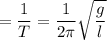 \displaystyle = \frac{1}{T}= \frac{1}{2 \pi } \sqrt{ \frac{g}{l} }