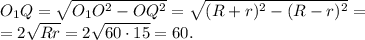 O_1Q=\sqrt{O_1O^2-OQ^2}=\sqrt{(R+r)^2-(R-r)^2}=\\&#10;=2\sqrt{Rr}=2\sqrt{60\cdot15}=60.