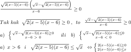 \frac{\sqrt{2(x-5)(x-6)}\cdot \Big (\sqrt{x}-\sqrt{2(x-5)(x-6)}\Big )}{x-6} \geq 0\\\\Tak\; kak\; \; \sqrt{2(x-5)(x-6) }\geq 0\; ,\; \; to\; \; \; \frac{\sqrt{x}-\sqrt{2(x-5)(x-6)}}{x-6} \geq 0\\\\a)\; \; \left \{ {{\sqrt{x}-\sqrt{2(x-5)(x-6)} \geq 0} \atop {x-6\ \textgreater \ 0}} \right. \quad ili\quad b)\; \; \left \{ {{\sqrt{x}-\sqrt{2(x-5)(x-6)} \leq 0} \atop {x-6\ \textless \ 0}} \right. \\\\a)\; \; x\ \textgreater \ 6\; \; \; i\; \; \; \sqrt{2(x-5)(x-6)} \leq \sqrt{x}\; \; \Leftrightarrow \left \{ {{2(x-5)(x-6)\geq 0} \atop {2(x-5)(x-6)\leq x} \right.