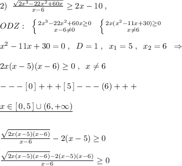 2)\; \; \frac{\sqrt{2x^3-22x^2+60x}}{x-6} \geq 2x-10\; ,\\\\ODZ:\; \; \left \{ {{2x^3-22x^2+60x \geq 0} \atop {x-6\ne 0}} \right. \; \; \left \{ {{2x(x^2-11x+30) \geq 0} \atop {x\ne 6}} \right. \\\\x^2-11x+30=0\; ,\; \; D=1\; ,\; \; x_1=5\; ,\; \; x_2=6\; \; \Rightarrow \\\\2x(x-5)(x-6) \geq 0\; ,\; \; x\ne 6\\\\---[\, 0\, ]+++[\, 5\, ]---( 6)+++\\\\\underline {x\in [\, 0,5\, ]\cup (6,+\infty )}\\\\\\ \frac{\sqrt{2x(x-5)(x-6)}}{x-6}-2(x-5) \geq 0 \\\\ \frac{\sqrt{2x(x-5)(x-6)}-2(x-5)(x-6)}{x-6} \geq 0