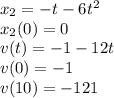 x_2=-t-6t^2\\&#10;x_2(0)=0\\&#10;v(t)=-1-12t\\&#10;v(0)=-1\\&#10;v(10)=-121