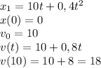 x_1=10t+0,4t^2\\&#10;x(0)=0\\&#10;v_0=10\\&#10;v(t)=10+0,8t\\&#10;v(10)=10+8=18