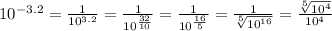 10^{-3.2} = \frac{1}{ 10^{3.2} } = \frac{1}{ 10^{ \frac{32}{10} } } = \frac{1}{ 10^{ \frac{16}{5} } } = \frac{1}{ \sqrt[5]{ 10^{16} } } = \frac{ \sqrt[5]{ 10^{4} } }{ 10^{4} }