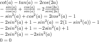 cot(a)-tan(a)=2cos(2a) \\ &#10; -\frac{sin(a)}{cos(a)} +\frac{cos(a)}{sin(a)}=2 \frac{cos(2a)}{sim(2a)} \\ &#10;-sin^2(a)+cos^2(a)=2cos^2(a) -1 \\ &#10;-2sin^2(a)+1-sin^2(a)=2(1-sin^2(a))-1 \\ &#10;-2sin^2(a)+1=-2sin^2(a)+1 \\ &#10;-2sin^2(a)=-2sin^2(a) \\ &#10;0=0
