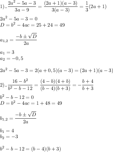 \displaystyle 1).. \frac{2a^{2}-5a-3}{3a-9}= \frac{(2a+1)(a-3)}{3(a-3)}= \frac{1}{3}(2a+1) \\ \\ 2a^{2}-5a-3=0 \\ D=b^{2}-4ac=25+24=49 \\ \\ a_{1,2}= \frac{-bб \sqrt{D}}{2a} \\ \\ a_{1}=3 \\ a_{2}=-0,5 \\ \\2a^{2}-5a-3=2(a+0,5)(a-3)=(2a+1)(a-3) \\ \\2).. \frac{16-b^{2}}{b^{2}-b-12}= \frac{(4-b)(4+b)}{(b-4)(b+3)}=- \frac{b+4}{b+3} \\ \\ b^{2}-b-12=0 \\ D=b^{2}-4ac=1+48=49 \\ \\b_{1,2}= \frac{-bб \sqrt{D}}{2a} \\ \\ b_{1}=4 \\ b_{2}=-3 \\ \\ b^{2}-b-12=(b-4)(b+3)