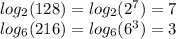 log_{2}(128)= log_{2} (2^7)=7 \\ &#10; log_{6}(216)= log_{6}(6^3)=3 &#10;