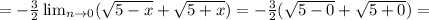 =- \frac{3}{2} \lim_{n \to \inft0} (\sqrt{5-x} + \sqrt{5+x}) =- \frac{3}{2} (\sqrt{5-0} + \sqrt{5+0})=