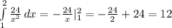 \int\limits^2_1 { \frac{24}{ x^{2} } } \, dx =- \frac{24}{x}|^{2}_{1}=-\frac{24}{2}+24=12