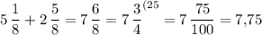 \displaystyle 5\, \frac18 +2\, \frac58 =7\, \frac68 =7\, \frac34 ^{(25} =7\, \frac{75}{100} =7,\! 75