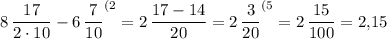 \displaystyle 8\, \frac{17}{2\cdot 10} -6\, \frac7{10} ^{(2} =2\, \frac{17-14}{20} =2\, \frac3{20} ^{(5} =2\, \frac{15}{100} =2,\! 15