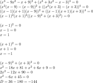 (x^3-9x^2-x+9)^2+(x^3+3x^2-x-3)^4=0 \\ (x^2(x-9)-(x-9))^2+((x^2(x+3)-(x+3))^4=0 \\ ((x-1)(x+1)(x-9))^2+((x-1)(x+1)(x+3))^4=0 \\ (x-1)^2(x+1)^2((x-9)^2+(x+3)^2)=0 \\ \\ (x-1)^2=0 \\ x-1=0 \\ x=1 \\ \\ (x+1)^2=0 \\ x+1=0 \\ x=-1 \\ \\ (x-9)^2+(x+3)^2=0 \\ x^2-18x+81+x^2+6x+9=0 \\ 2x^2-12x+90=0 \\ x^2-6x+45=0 \\ D=36-180=-144