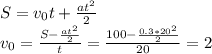 S = v_0t + \frac{at^2}{2} \\ v_0 = \frac{S - \frac{at^2}{2} }{t} = \frac{100 - \frac{0.3*20^2}{2} }{20} = 2