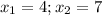 x_{1}=4 ; x_{2}=7