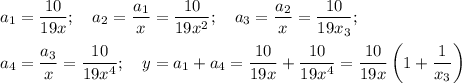 \displaystyle a_1= \frac{10}{19x}; \quad a_2= \frac{a_1}{x}= \frac{10}{19x^2}; \quad a_3= \frac{a_2}{x}= \frac{10}{19x_3}; \\ \\&#10;a_4= \frac{a_3}{x}= \frac{10}{19x^4}; \quad y=a_1+a_4=\frac{10}{19x}+ \frac{10}{19x^4}= \frac{10}{19x}\left (1+ \frac{1}{x_3}\right)