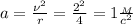 a= \frac{\nu^2}{r}= \frac{2^2}{4}=1 \frac{_M}{c^2}