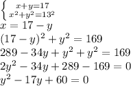 \left \{ {{x+y=17} \atop {x^{2} + y^{2}=13 ^{2} }} \right. \\ x=17-y \\ (17-y)^2+y^2=169 \\ 289-34y+y^2+y^2=169 \\ 2y^2-34y+289-169=0 \\ y^2-17y+60=0