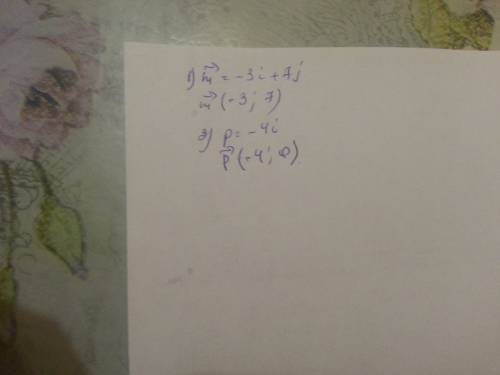 1. запишите координаты векторов : 1) m=-3i+7j ; 2) p= -4i