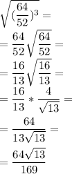 \sqrt{( \dfrac{64}{52})^3 }= \\ = \dfrac{64}{52} \sqrt{ \dfrac{64}{52} }= \\ =\dfrac{16}{13} \sqrt{ \dfrac{16}{13} } = \\ = \dfrac{16}{13} * \dfrac{4}{ \sqrt{13} }= \\ \\ = \dfrac{64}{13 \sqrt{13} }= \\ \\ = \dfrac{64 \sqrt{13} }{169}