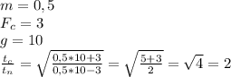 m=0,5&#10;\\F_c=3&#10;\\g=10&#10;\\\frac{t_c}{t_n}=\sqrt{ \frac{0,5*10+3}{0,5*10-3} }= \sqrt{\frac{5+3}{2} }=\sqrt{4}=2