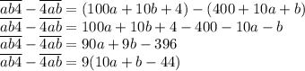 \overline{ab4}-\overline{4ab}=(100a+10b+4)-(400+10a+b)&#10;\\\&#10;\overline{ab4}-\overline{4ab}=100a+10b+4-400-10a-b&#10;\\\&#10;\overline{ab4}-\overline{4ab}=90a+9b-396&#10;\\\&#10;\overline{ab4}-\overline{4ab}=9(10a+b-44)