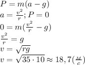 P=m(a-g)\\a=\frac{v^2}{r}; P=0\\0=m(\frac{v^2}{r}-g)\\ \frac{v^2}{r}=g\\v=\sqrt{rg}\\v=\sqrt{35\cdot 10}\approx 18,7(\frac{_M}{c})