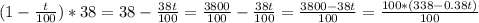 (1 - \frac{t}{100})*38 = 38 - \frac{38t}{100} = \frac{3800}{100} - \frac{38t}{100} = \frac{3800-38t}{100} = \frac{100*(338 - 0.38t)}{100}