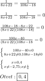 \frac{1}{8x+22}=\frac{1}{108x-18}\\\\\frac{1}{8x+22}-\frac{1}{108x-18}=0\\\\\frac{108x-18-8x-22}{(8x+22)(108x-18)}=0\\\\\frac{100x-40}{(8x+22)(108x-18}=0\\\\\left \{ {{100x-40=0} \atop {8x+22\neq0;108x-18\neq0}} \right. \\\\\left \{ {{x=0,4} \atop {x\neq-2,75;x\neq\frac{1}{6}}} \right.\\\\Otvet:\boxed{0,4}