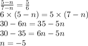\frac{5 - n}{7 - n} = \frac{5}{6} \\ 6 \times (5 - n) = 5 \times (7 - n) \\ 30 - 6n = 35 - 5n \\ 30 - 35 = 6n - 5n \\ n = - 5
