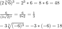 (2\sqrt[3]{6} )^{3}=2^{3}*6=8*6=48\\\\\frac{6}{(3\sqrt{2})^{2}}=\frac{6}{9*2}=\frac{1}{3}\\\\-3\sqrt[3]{(-6)^{3}} =-3*(-6)=18