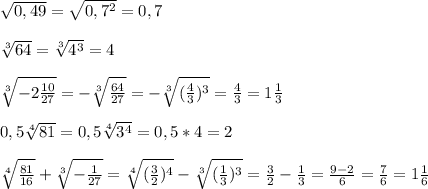 \sqrt{0,49}=\sqrt{0,7^{2}}=0,7\\\\\sqrt[3]{64}=\sqrt[3]{4^{3}}=4\\\\\sqrt[3]{-2\frac{10}{27}}=-\sqrt[3]{\frac{64}{27}}=-\sqrt[3]{(\frac{4}{3})^{3}}=\frac{4}{3}=1\frac{1}{3}\\\\0,5\sqrt[4]{81}=0,5\sqrt[4]{3^{4} }=0,5*4=2\\\\\sqrt[4]{\frac{81}{16}}+\sqrt[3]{-\frac{1}{27}}=\sqrt[4]{(\frac{3}{2})^{4}}-\sqrt[3]{(\frac{1}{3})^{3}}=\frac{3}{2}-\frac{1}{3}=\frac{9-2}{6}=\frac{7}{6}=1\frac{1}{6}