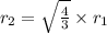 r_2 = \sqrt{ \frac{4}{ 3} } \times r_1