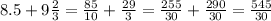 8.5+9\frac{2}{3}=\frac{85}{10}+\frac{29}{3} =\frac{255}{30} +\frac{290}{30} =\frac{545}{30}