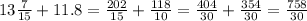 13\frac{7}{15} +11.8=\frac{202}{15} +\frac{118}{10} =\frac{404}{30} +\frac{354}{30} =\frac{758}{30}