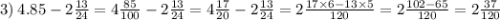 3) \: 4.85 - 2\frac{13}{24} = 4 \frac{85}{100} - 2 \frac{13}{24} = 4 \frac{17}{20} - 2 \frac{13}{24} = 2 \frac{17 \times 6 - 13 \times 5}{120} = 2 \frac{102 - 65}{120} = 2 \frac{37}{120}