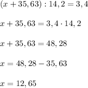 (x+35,63):14,2=3,4 \\ \\ &#10;x+35,63=3,4\cdot14,2 \\ \\ &#10;x+35,63=48,28 \\ \\ &#10;x=48,28-35,63 \\ \\ &#10;x=12,65 \\ \\ &#10;