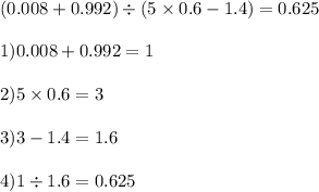 (0.008 + 0.992) \div (5 \times 0.6 - 1.4) = 0.625 \\ \\ 1)0.008 + 0.992 = 1 \\ \\ 2)5 \times 0.6 = 3 \\ \\ 3)3 - 1.4 = 1.6 \\ \\ 4)1 \div 1.6 = 0.625