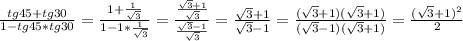 \frac{tg45 + tg30}{1-tg45*tg30} = \frac{1+ \frac{1}{ \sqrt{3} } }{1-1* \frac{1}{ \sqrt{3} }} = \frac{ \frac{ \sqrt{3}+1 }{ \sqrt{3} } }{ \frac{ \sqrt{3}-1 }{ \sqrt{3} } }= \frac{ \sqrt{3} +1}{ \sqrt{3} -1}= \frac{( \sqrt{3}+1)( \sqrt{3} +1) }{( \sqrt{3} -1)( \sqrt{3}+1) } = \frac{( \sqrt{3}+1) ^{2} }{2}