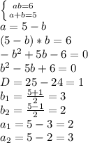 \left \{ {{ab=6} \atop {a+b=5}} \right. &#10;\\a=5-b&#10;\\(5-b)*b=6&#10;\\-b^2+5b-6=0&#10;\\b^2-5b+6=0&#10;\\D=25-24=1&#10;\\b_1= \frac{5+1}{2} =3&#10;\\b_2= \frac{5-1}{2} =2&#10;\\a_1=5-3=2&#10;\\a_2=5-2=3
