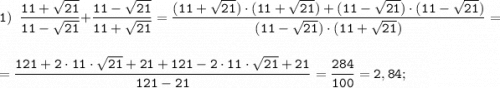 \tt \displaystyle 1) \;\; \frac{11+\sqrt{21} }{11-\sqrt{21} }+ \frac{11-\sqrt{21} }{11+\sqrt{21} } = \frac{(11+\sqrt{21} ) \cdot (11+\sqrt{21} )+(11-\sqrt{21} ) \cdot (11-\sqrt{21} )}{(11-\sqrt{21}) \cdot (11+\sqrt{21} )}= \\\\=\frac{121+2 \cdot 11 \cdot \sqrt{21} +21+121-2 \cdot 11 \cdot \sqrt{21} +21}{121-21}=\frac{284}{100}=2,84;