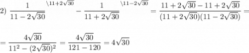 \displaystyle 2)~\frac{1}{11-2\sqrt{30}}^{\backslash 11 + 2\sqrt{30}} - \frac{1}{11+2\sqrt{30}}^{\backslash11-2\sqrt{30}} = \frac{11+2\sqrt{30}-11+2\sqrt{30}}{(11+2\sqrt{30})(11-2\sqrt{30})} = \\[1.5em] = \frac{4\sqrt{30}}{11^2-(2\sqrt{30})^2} = \frac{4\sqrt{30}}{121-120} = 4\sqrt{30}