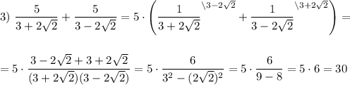 \displaystyle 3) ~ \frac 5 {3+2\sqrt 2} + \frac 5 {3 - 2\sqrt 2} = 5\cdot\left (\frac 1 {3+2\sqrt 2}^{\backslash3-2\sqrt 2} + \frac 1 {3 - 2\sqrt 2}^{\backslash 3+2\sqrt 2}\right ) = \\[1.5em] = 5\cdot \frac {3-2\sqrt 2 + 3+2\sqrt 2}{(3+2\sqrt 2)(3-2\sqrt 2)} = 5 \cdot \frac{6}{3^2-(2\sqrt 2)^2}= 5 \cdot \frac{6}{9-8} = 5\cdot 6= 30