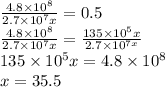 \frac{4.8 \times 1 {0}^{8} }{2.7 \times 1 {0}^{7}x } = 0.5 \\ \frac{4.8 \times 1 {0}^{8} }{2.7 \times 1 {0}^{7} x} = \frac{135 \times 1 {0}^{5}x }{2.7 \times 1 {0}^{7x} } \\ 135 \times 1 {0}^{5} x = 4.8 \times 1 {0}^{8} \\ x = 35.5