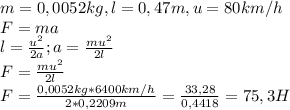 m=0,0052kg, l=0,47m, u=80km/h \\ F=ma \\ l=\frac{u^2}{2a} ; a= \frac{mu^2}{2l} \\ F= \frac{mu^2}{2l} \\ F= \frac{0,0052kg*6400 km/h}{2*0,2209m} = \frac{33,28}{0,4418} = 75,3 H