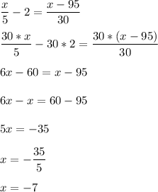 \displaystyle \frac{x}5-2=\frac{x-95}{30}\\\\\frac{30*x}{5}-30*2=\frac{30*(x-95)}{30}\\\\6x-60=x-95\\\\6x-x=60-95\\\\5x=-35\\\\x=-\frac{35}5\\\\x=-7