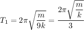 T_1=2 \pi \sqrt{ \dfrac{m}{9k} } = \dfrac{2 \pi \sqrt{ \dfrac{m}{k} }}{3}