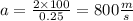 a = { \frac{2 \times 100}{0.25} } = 800 \frac{m}{s}