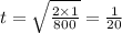 t = \sqrt{ \frac{2 \times 1}{800} } = \frac{1}{20}