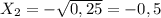 X _{2} = - \sqrt{0,25}= - 0,5